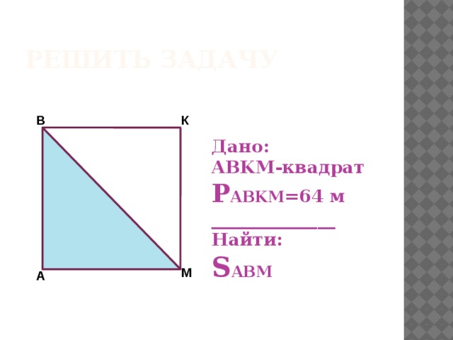 Решить задачу Дано: ABKM-квадрат P ABKM =64 м ______________ Найти: S ABM В К М А 