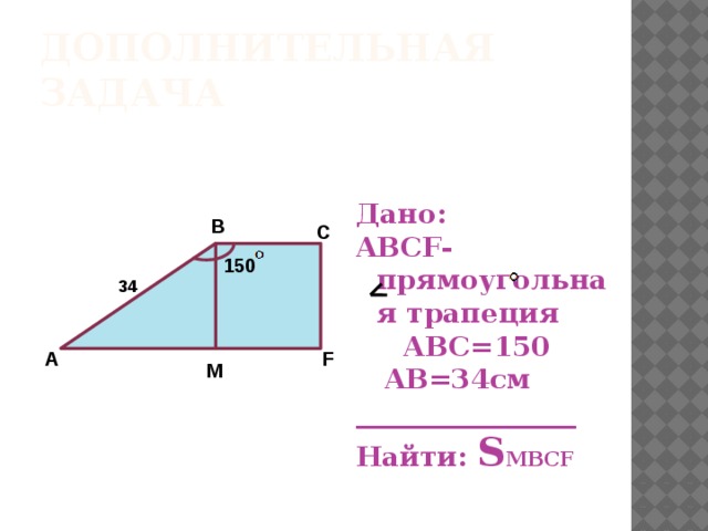 Дополнительная Задача Дано: ABCF-прямоугольная трапеция  ABC=150  AB=34см ________________ Найти: S MBCF В С 150 34 F A M 