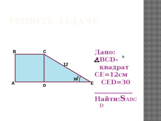 Решить задачу Дано: ABCD-квадрат CE=12см  CED=30 ____________ Найти: S ABCD B С 12 30 E А D 