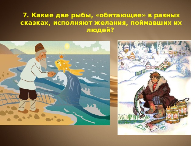 7. Какие две рыбы, «обитающие» в разных сказках, исполняют желания, поймавших их людей? 