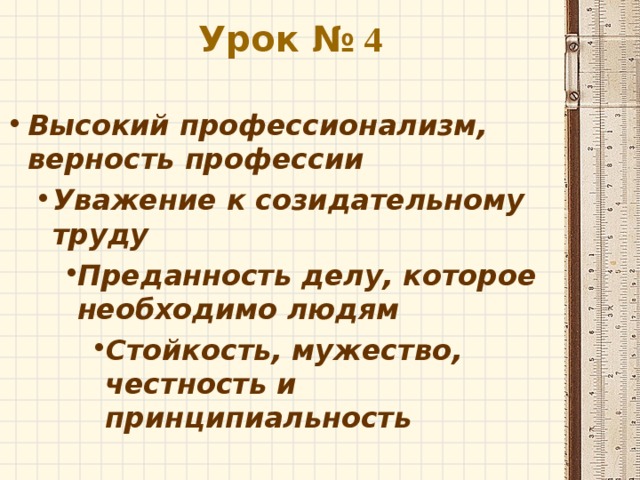 Урок № 4   Высокий профессионализм, верность профессии Уважение к созидательному труду Уважение к созидательному труду Преданность делу, которое необходимо людям Преданность делу, которое необходимо людям Преданность делу, которое необходимо людям Стойкость, мужество, честность и принципиальность Стойкость, мужество, честность и принципиальность Стойкость, мужество, честность и принципиальность Стойкость, мужество, честность и принципиальность 