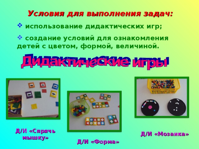 Условия для выполнения задач:  использование дидактических игр;  создание условий для ознакомления детей с цветом, формой, величиной. Д/И «Спрячь мышку» Д/И «Мозаика» Д/И «Форма» 
