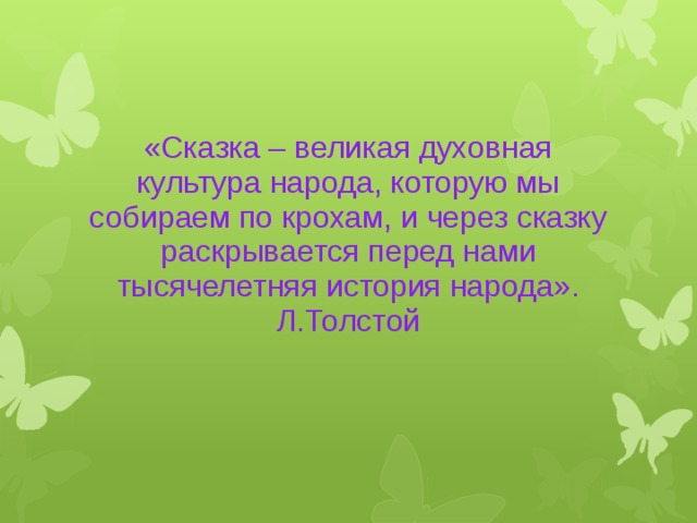  «Сказка – великая духовная культура народа, которую мы собираем по крохам, и через сказку раскрывается перед нами тысячелетняя история народа». Л.Толстой   