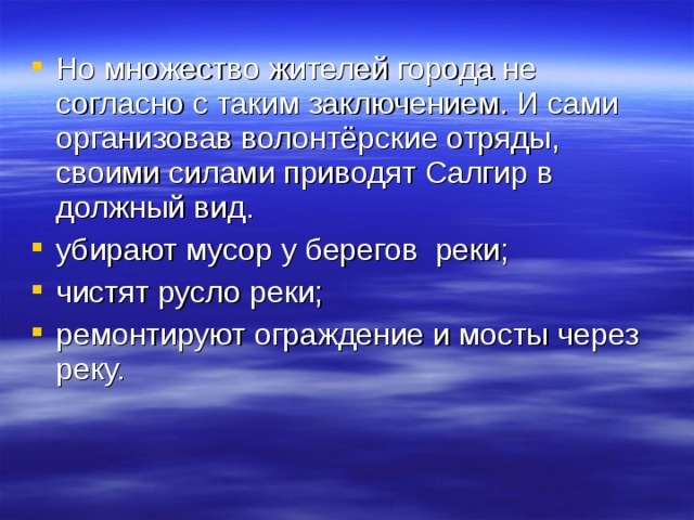 Но множество жителей города не согласно с таким заключением. И сами организовав волонтёрские отряды, своими силами приводят Салгир в должный вид. убирают мусор у берегов реки; чистят русло реки; ремонтируют ограждение и мосты через реку. 