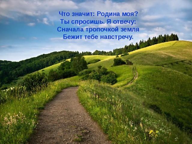 Что значит: Родина моя? Ты спросишь. Я отвечу: Сначала тропочкой земля Бежит тебе навстречу. 