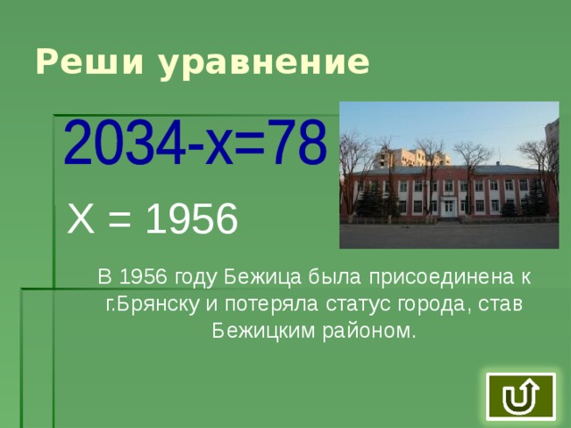Реши уравнение Х = 1956 В 1956 году Бежица была присоединена к г.Брянску и потеряла статус города, став Бежицким районом.