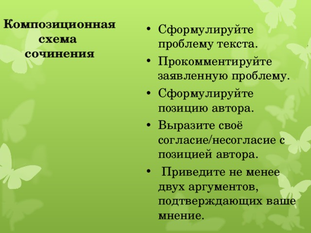 Композиционная схема  сочинения Сформулируйте проблему текста. Прокомментируйте заявленную проблему. Сформулируйте позицию автора. Выразите своё согласие/несогласие с позицией автора.  Приведите не менее двух аргументов, подтверждающих ваше мнение.  