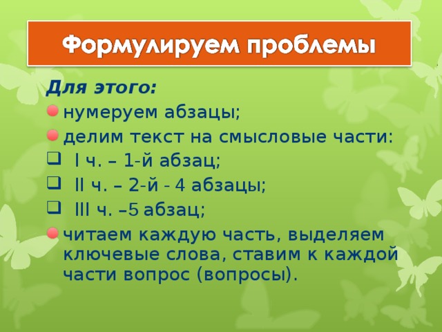 Для этого: нумеруем абзацы; делим текст на смысловые части:  I ч. – 1-й абзац;  II ч. – 2-й - 4 абзац ы ;  III ч. – 5 абзац; читаем каждую часть, выделяем ключевые слова, ставим к каждой части вопрос (вопросы). 18 