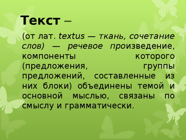 Текст   (от лат. textus — ткань, сочетание слов) — речевое про изведение, компоненты которого (предложения, группы предложений, составленные из них блоки) объединены темой и основной мыслью, связаны по смыслу и грамматически.  