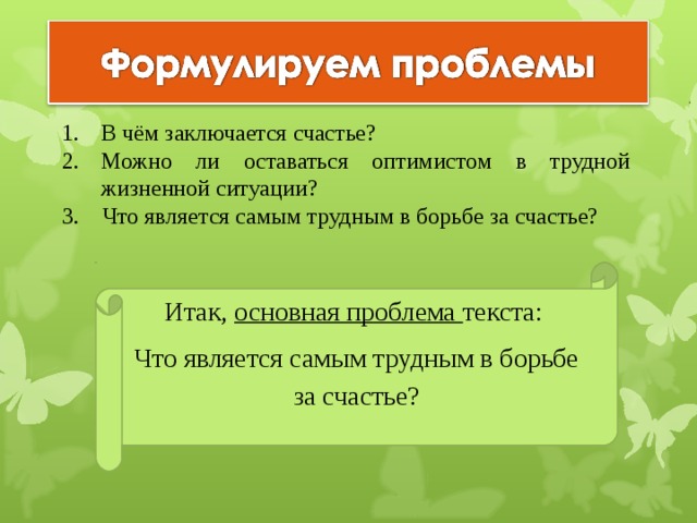 В чём заключается счастье? Можно ли оставаться оптимистом в трудной жизненной ситуации? 3.  Что является самым трудным в борьбе за счастье? Итак, основная проблема текста: Что является самым трудным в борьбе за счастье?   22 