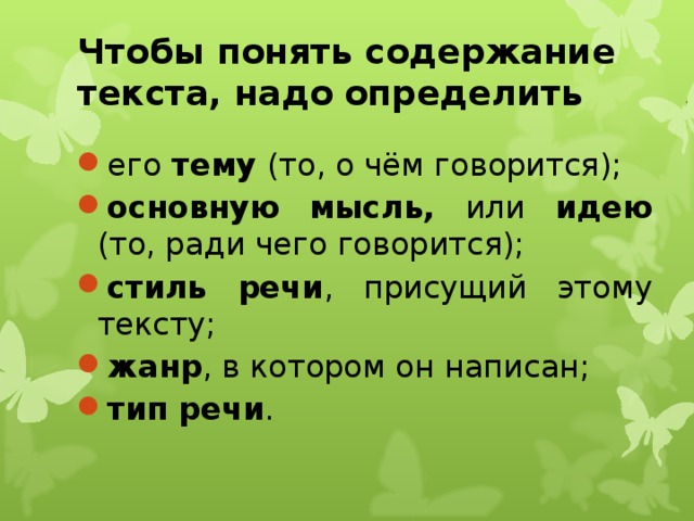 Чтобы понять содержание текста, надо  определить его тему (то, о чём говорится); основную мысль, или идею (то, ради чего говорится); стиль речи , присущий этому тексту; жанр , в котором он написан; тип речи .  