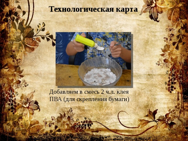 Технологическая карта Добавляем в смесь 2 ч.л. клея ПВА (для скрепления бумаги) 