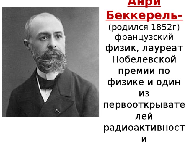 Анри Беккерель- (родился 1852г) французский физик, лауреат Нобелевской премии по физике и один из первооткрывателей радиоактивности 