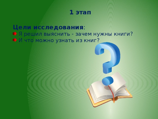 1 этап  Цели исследования :  Я решил выяснить - зачем нужны книги?  И что можно узнать из книг?  