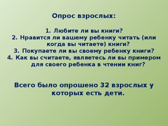 Опрос взрослых:  Любите ли вы книги? Нравится ли вашему ребенку читать (или когда вы читаете) книги? Покупаете ли вы своему ребенку книги? Как вы считаете, являетесь ли вы примером для своего ребенка в чтении книг?   Всего было опрошено 32 взрослых у которых есть дети. 