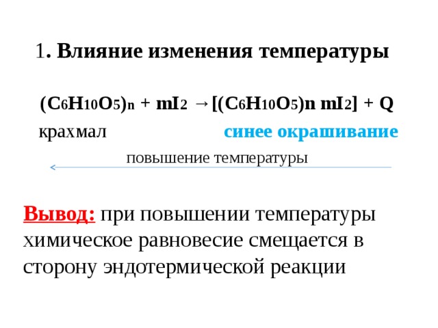 1 .  Влияние изменения температуры (С 6 Н 10 О 5 ) n + mI 2 →[(С 6 Н 10 О 5 )n mI 2 ] + Q  крахмал синее окрашивание повышение температуры Вывод:  при повышении температуры химическое равновесие смещается в сторону эндотермической реакции 