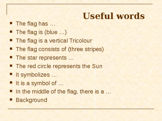 Useful words  The flag has … The flag is (blue …) The flag is a vertical Tricolour The flag consists of (three stripes) The star represents … The red circle represents the Sun It symbolizes … It is a symbol of … In the middle of the flag, there is a … Background 