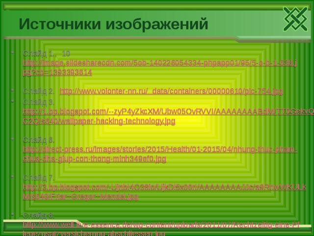 Источники изображений Слайд 1., 10 http://image.slidesharecdn.com/5ob-140226054334-phpapp01/95/5-o-b-1-638.jpg?cb=1393393614  Слайд 2. http://www.volonter-nn.ru/_data/containers/00000610/pic-754.jpg  Слайд 3. http://1.bp.blogspot.com/--zyP4yZkcXM/Ubw05OvRVVI/AAAAAAAABdM/TT0GekvQC2Q/s640/wallpaper-hacking-technology.jpg  Слайд 6. http://direct-press.ru/images/stories/2015/Health/01-2015/04/nhung-thuc-pham-chua-dha-giup-con-thong-minh349ef0.jpg  Слайд 7. http://3.bp.blogspot.com/-UjnbI4O38io/UjkDl5x00rI/AAAAAAAAJJc/a9RnwWKULkM/s640/Friar+Gregor+Mendel.jpg  Слайд 8. http://www.well-live-essence.de/wp-content/uploads/2011/07/Rechtzeitig-eine-Pflegezusatzversicherung-abschliessen.jpg  Слайд 12. http://06.img.avito.st/640x480/1691830406.jpg  Слайд 13. http://cs628817.vk.me/v628817688/4f9/wPI686pNwxs.jpg  