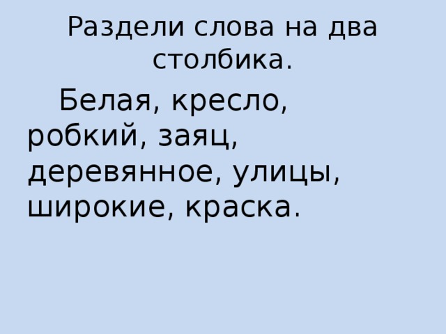 Раздели слова на два столбика.  Белая, кресло, робкий, заяц, деревянное, улицы, широкие, краска. 