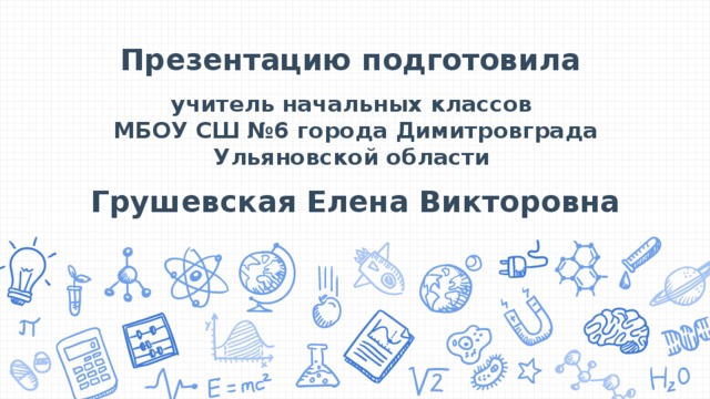 Презентацию подготовила    учитель начальных классов  МБОУ СШ №6 города Димитровграда Ульяновской области    Грушевская Елена Викторовна 