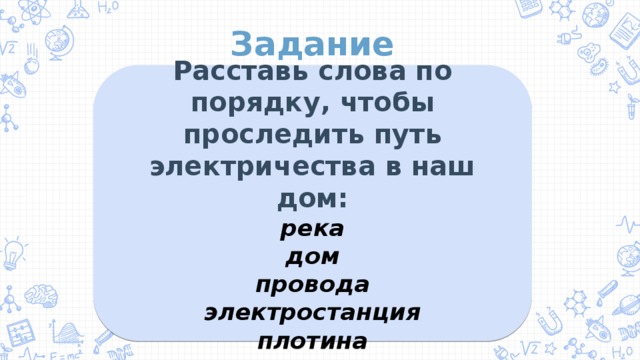 Задание Расставь слова по порядку, чтобы проследить путь электричества в наш дом: река дом провода электростанция плотина Задание  