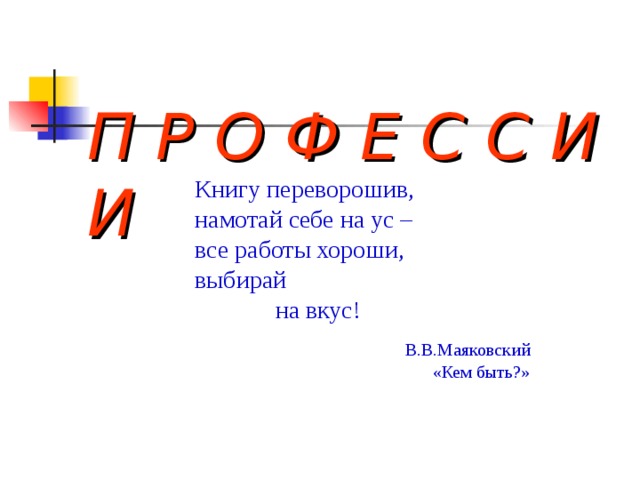  П Р О Ф Е С С И И Книгу переворошив, намотай себе на ус – все работы хороши, выбирай  на вкус! В.В.Маяковский «Кем быть?» 