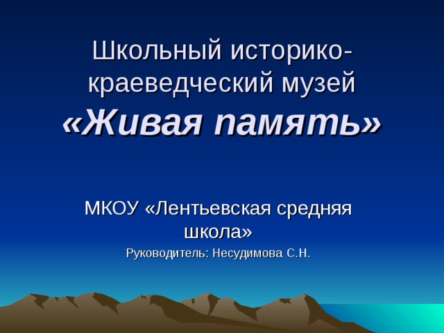 Школьный историко-краеведческий музей  «Живая память» МКОУ «Лентьевская средняя школа» Руководитель: Несудимова С.Н. 