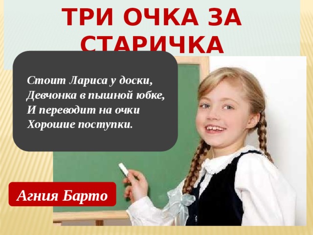 Три очка за старичка (сценка)   Стоит Лариса у доски,  Девчонка в пышной юбке,  И переводит на очки  Хорошие поступки.  Агния Барто 