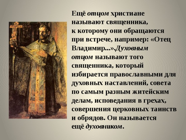 Ещё  отцом  христиане называют священника, к которому они обращаются при встрече, например: «Отец Владимир...». Духовным отцом  называют того священника, который избирается православными для духовных наставлений, совета по самым разным житейским делам, исповедания в грехах, совершения церковных таинств и обрядов. Он называется ещё  духовником . 