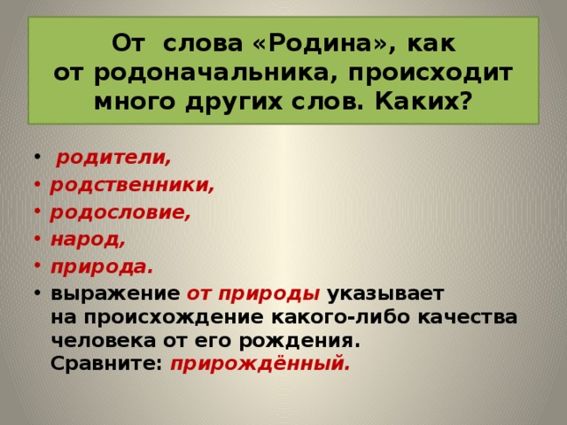 От   слова «Родина», как от   родоначальника, происходит много других слов. Каких?   родители, родственники, родословие, народ, природа. выражение   от   природы   указывает на   происхождение какого-либо качества человека от   его рождения. Сравните:   прирождённый.  