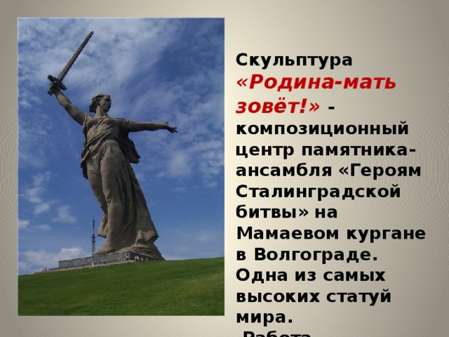 Скульптура «Родина-мать зовёт!»  - композиционный центр памятника-ансамбля «Героям Сталинградской битвы» на Мамаевом кургане в Волгограде. Одна из самых высоких статуй мира.  Работа скульптора Е. В. Вучетича 