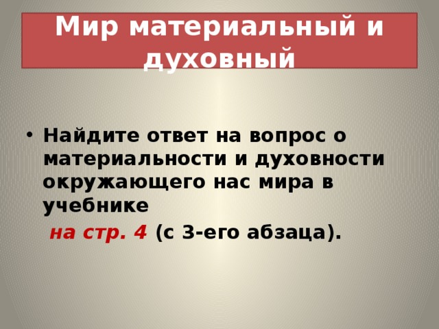Мир материальный и духовный Найдите ответ на вопрос о материальности и духовности окружающего нас мира в учебнике   на стр. 4 (с 3-его абзаца). 