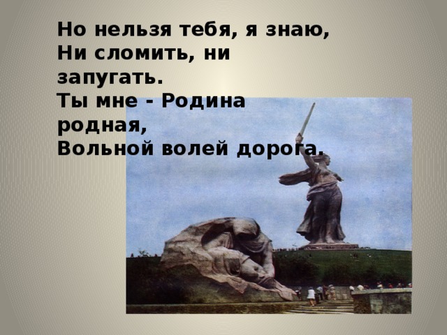 Но нельзя тебя, я знаю,  Ни сломить, ни запугать.  Ты мне - Родина родная,  Вольной волей дорога. 