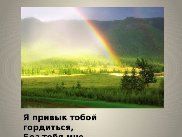 Я привык тобой гордиться,  Без тебя мне счастья нет! 