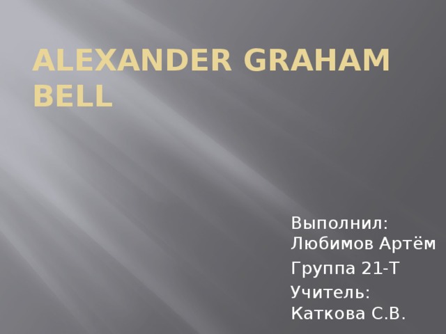 Alexander Graham Bell Выполнил: Любимов Артём Группа 21-Т Учитель: Каткова С.В. 