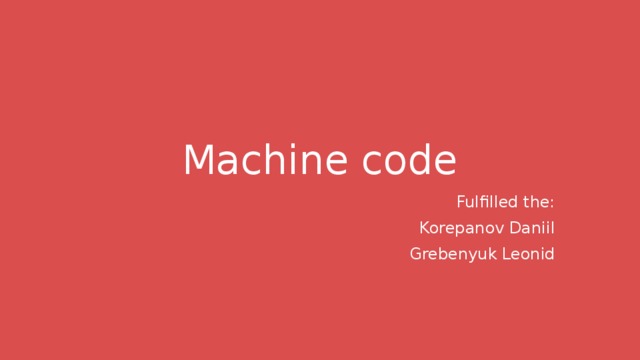 Machine code Fulfilled the: Korepanov Daniil Grebenyuk Leonid 