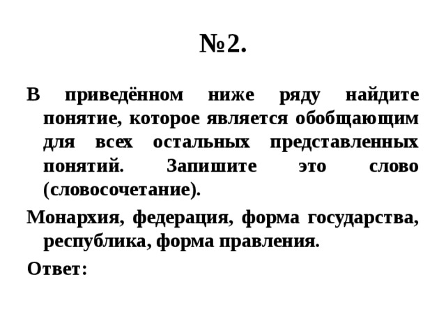 № 2. В приведённом ниже ряду найдите понятие, которое является обобщающим для всех остальных представленных понятий. Запишите это слово (словосочетание). Монархия, федерация, форма государства, республика, форма правления. Ответ: 