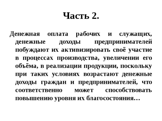 Часть 2. Денежная оплата рабочих и служащих, денежные доходы предпринимателей побуждают их активизировать своё участие в процессах производства, увеличении его объёма, в реализации продукции, поскольку при таких условиях возрастают денежные доходы граждан и предпринимателей, что соответственно может способствовать повышению уровня их благосостояния… 
