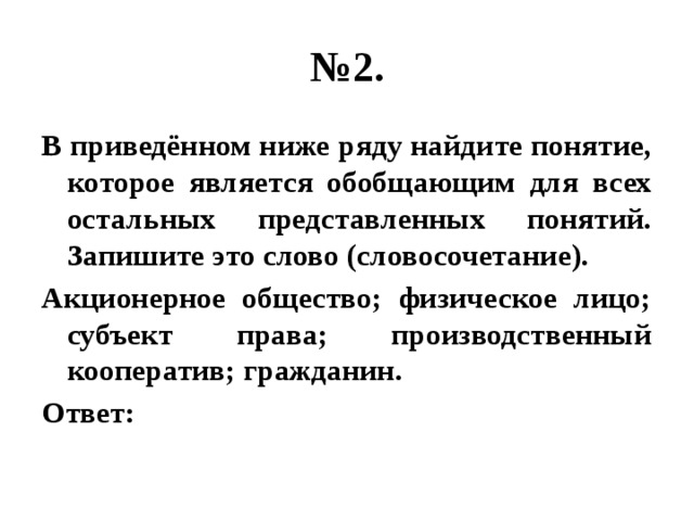 № 2. В приведённом ниже ряду найдите понятие, которое является обобщающим для всех остальных представленных понятий. Запишите это слово (словосочетание). Акционерное общество; физическое лицо; субъект права; производственный кооператив; гражданин. Ответ: 