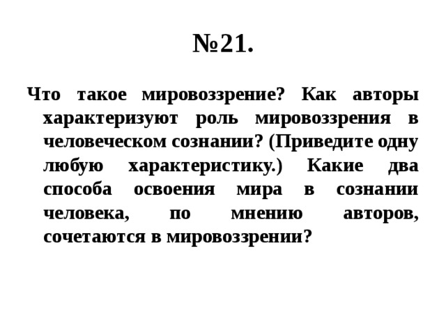 № 21. Что такое мировоззрение? Как авторы характеризуют роль мировоззрения в человеческом сознании? (Приведите одну любую характеристику.) Какие два способа освоения мира в сознании человека, по мнению авторов, сочетаются в мировоззрении? 