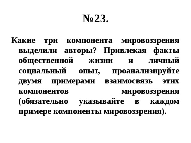 № 23. Какие три компонента мировоззрения выделили авторы? Привлекая факты общественной жизни и личный социальный опыт, проанализируйте двумя примерами взаимосвязь этих компонентов мировоззрения (обязательно указывайте в каждом примере компоненты мировоззрения). 