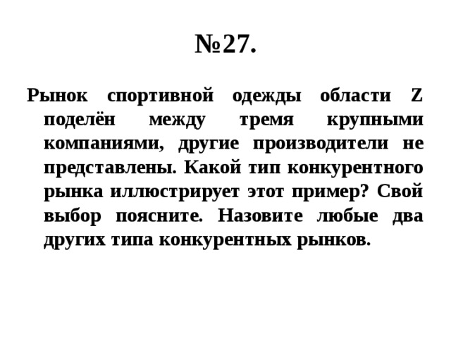 № 27. Рынок спортивной одежды области Z поделён между тремя крупными компаниями, другие производители не представлены. Какой тип конкурентного рынка иллюстрирует этот пример? Свой выбор поясните. Назовите любые два других типа конкурентных рынков. 