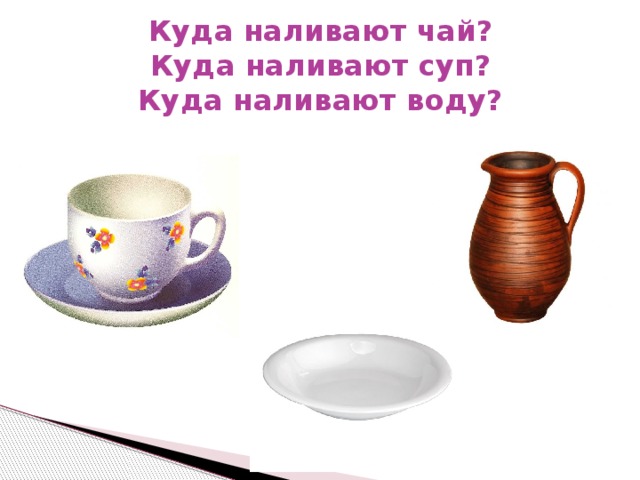 Куда наливают чай?  Куда наливают суп?  Куда наливают воду?   