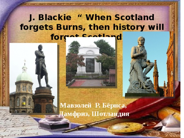 J. Blackie “ When Scotland forgets Burns, then history will forget Scotland .” Мавзолей Р. Бёрнса, Дамфриз, Шотландия 