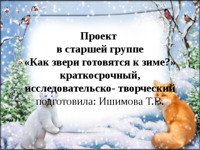 Проект  в старшей группе  «Как звери готовятся к зиме?»  краткосрочный, исследовательско- творческий  подготовила: Ишимова Т.В.   