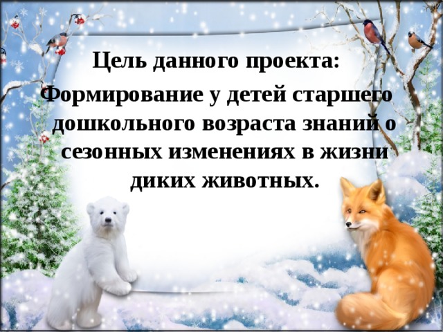 Цель данного проекта: Формирование у детей старшего дошкольного возраста знаний о сезонных изменениях в жизни диких животных. 