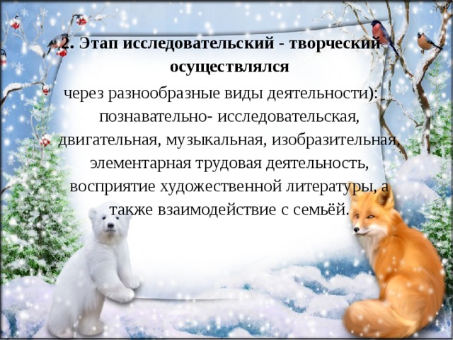 2. Этап исследовательский - творческий осуществлялся через разнообразные виды деятельности): познавательно- исследовательская, двигательная, музыкальная, изобразительная, элементарная трудовая деятельность, восприятие художественной литературы, а также взаимодействие с семьёй. 