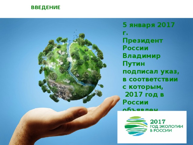 ВВЕДЕНИЕ 5 января 2017 г. Президент России Владимир Путин подписал указ, в соответствии с которым,  2017 год в России объявлен годом экологии. 