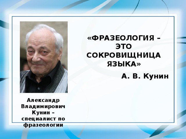 «ФРАЗЕОЛОГИЯ – ЭТО СОКРОВИЩНИЦА ЯЗЫКА» А. В. Кунин Александр Владимирович Кунин – специалист по фразеологии