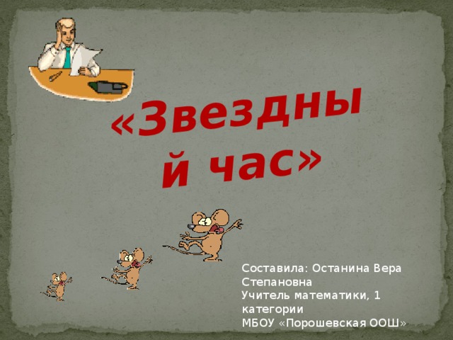 «Звездный час» Составила: Останина Вера Степановна Учитель математики, 1 категории МБОУ «Порошевская ООШ» 